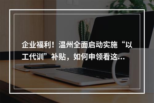 企业福利！温州全面启动实施“以工代训”补贴，如何申领看这里