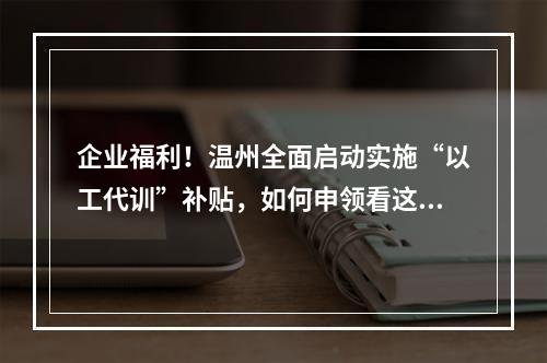 企业福利！温州全面启动实施“以工代训”补贴，如何申领看这里