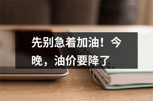 先别急着加油！今晚，油价要降了