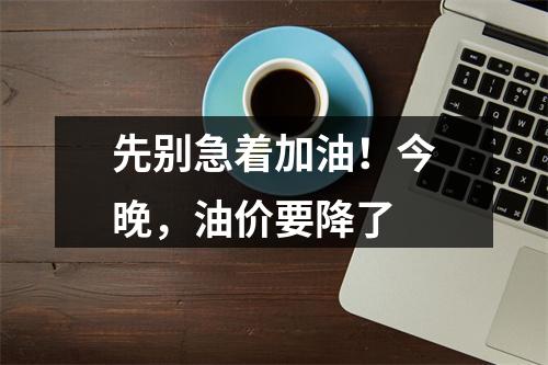 先别急着加油！今晚，油价要降了