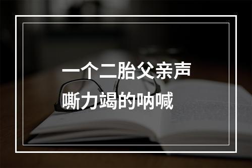 一个二胎父亲声嘶力竭的呐喊