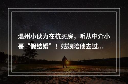 温州小伙为在杭买房，听从中介小哥“假结婚”！姑娘陪他去过户，这下惨了