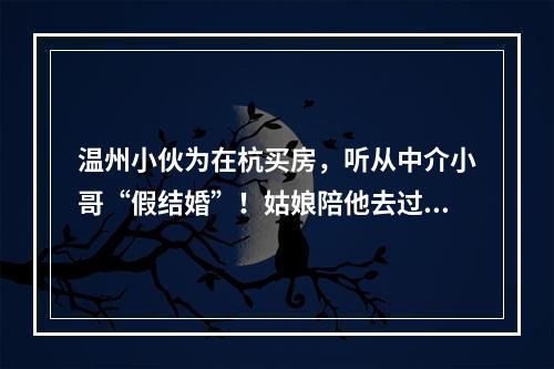 温州小伙为在杭买房，听从中介小哥“假结婚”！姑娘陪他去过户，这下惨了