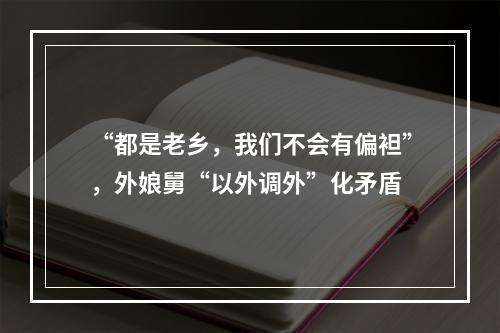 “都是老乡，我们不会有偏袒”，外娘舅“以外调外”化矛盾