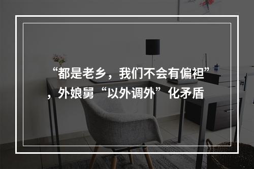 “都是老乡，我们不会有偏袒”，外娘舅“以外调外”化矛盾