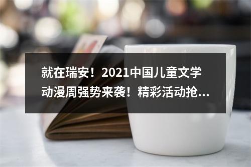 就在瑞安！2021中国儿童文学动漫周强势来袭！精彩活动抢“鲜”看