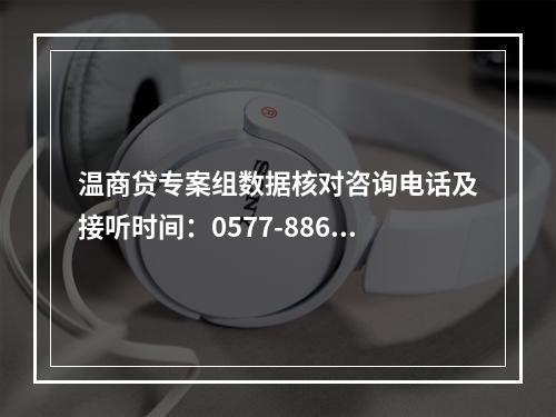 温商贷专案组数据核对咨询电话及接听时间：0577-88672110，工作时间：周