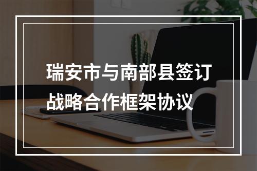 瑞安市与南部县签订战略合作框架协议