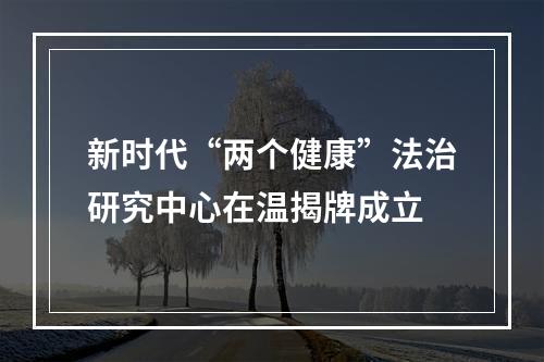 新时代“两个健康”法治研究中心在温揭牌成立