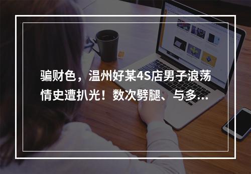 骗财色，温州好某4S店男子浪荡情史遭扒光！数次劈腿、与多人有不正当的男女关系
