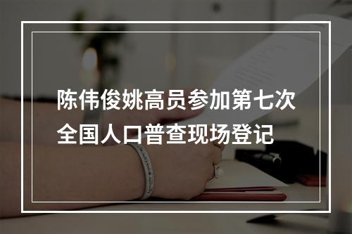 陈伟俊姚高员参加第七次全国人口普查现场登记