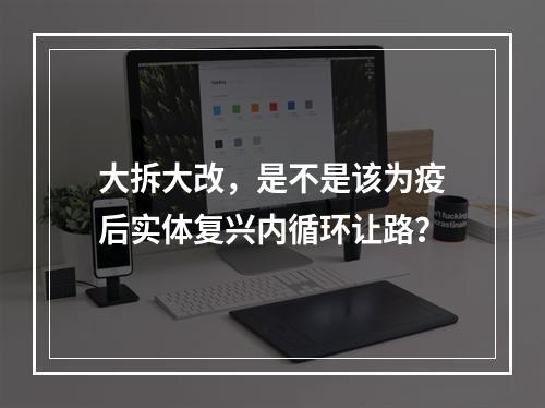 大拆大改，是不是该为疫后实体复兴内循环让路？