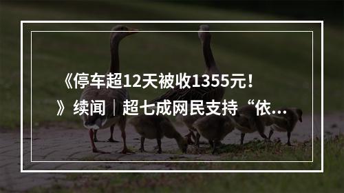 《停车超12天被收1355元！》续闻｜超七成网民支持“依规收费”！也有网友建议管理...
