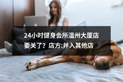 24小时健身会所温州大厦店要关了？店方:并入其他店