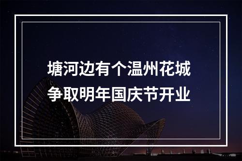 塘河边有个温州花城 争取明年国庆节开业