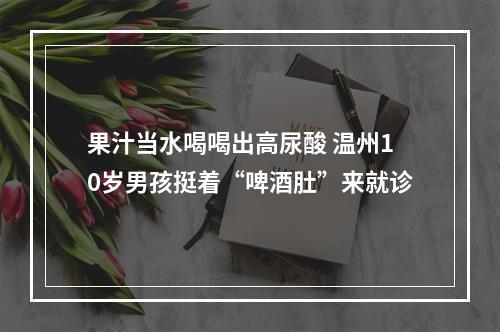 果汁当水喝喝出高尿酸 温州10岁男孩挺着“啤酒肚”来就诊