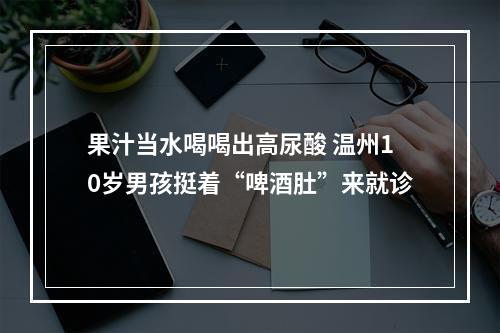 果汁当水喝喝出高尿酸 温州10岁男孩挺着“啤酒肚”来就诊