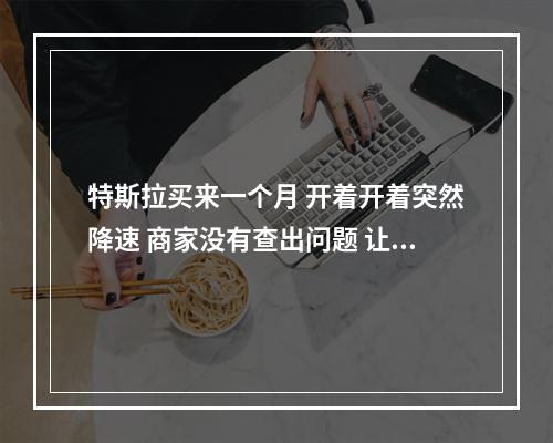 特斯拉买来一个月 开着开着突然降速 商家没有查出问题 让回去再开开看