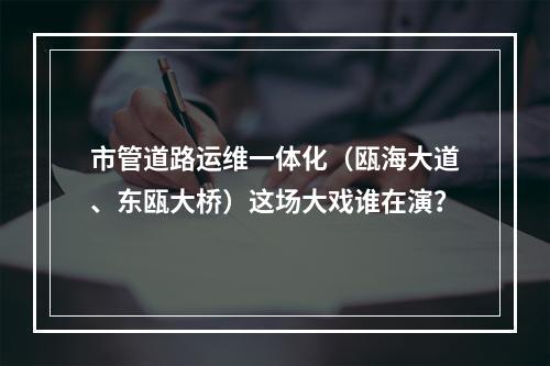 市管道路运维一体化（瓯海大道、东瓯大桥）这场大戏谁在演？