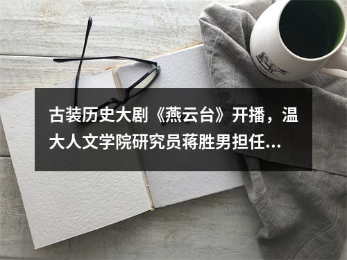 古装历史大剧《燕云台》开播，温大人文学院研究员蒋胜男担任编剧