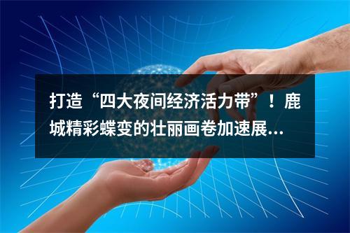 打造“四大夜间经济活力带”！鹿城精彩蝶变的壮丽画卷加速展开