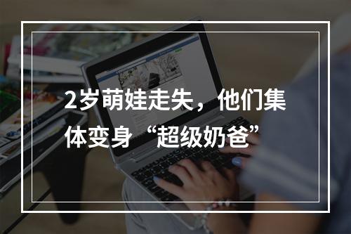 2岁萌娃走失，他们集体变身“超级奶爸”