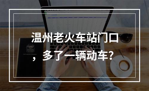 温州老火车站门口，多了一辆动车？