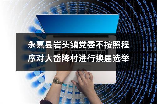 永嘉县岩头镇党委不按照程序对大岙降村进行换届选举