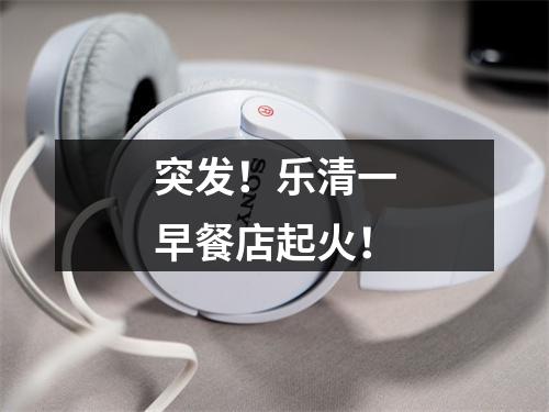 突发！乐清一早餐店起火！