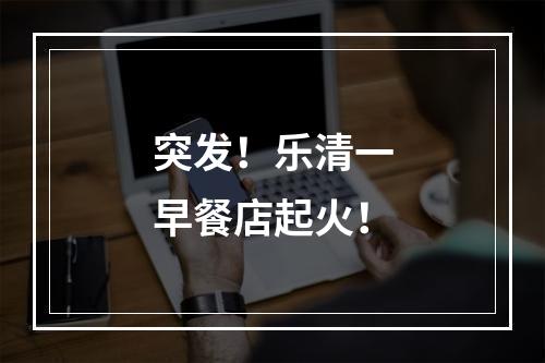 突发！乐清一早餐店起火！