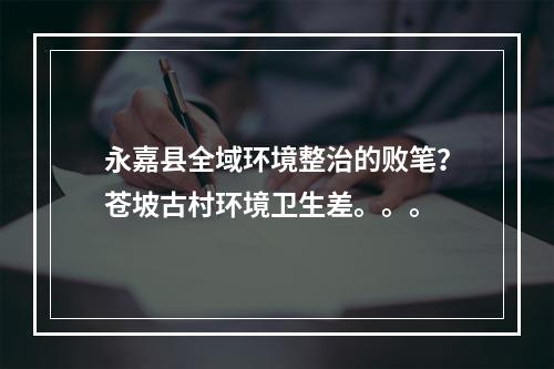 永嘉县全域环境整治的败笔？苍坡古村环境卫生差。。。