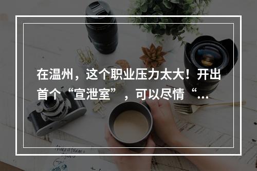 在温州，这个职业压力太大！开出首个“宣泄室”，可以尽情“揍人”