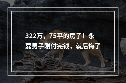 322万，75平的房子！永嘉男子刚付完钱，就后悔了