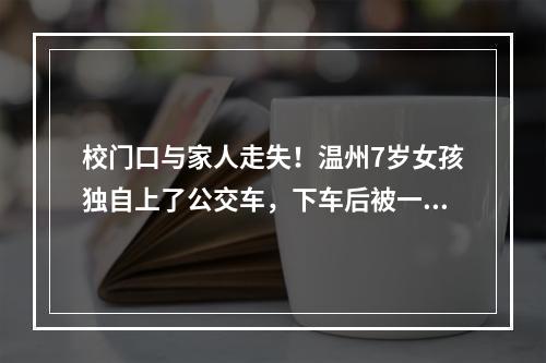 校门口与家人走失！温州7岁女孩独自上了公交车，下车后被一辆车尾随着……