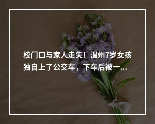 校门口与家人走失！温州7岁女孩独自上了公交车，下车后被一辆车尾随着……