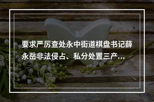 要求严厉查处永中街道棋盘书记薛永岳非法侵占、私分处置三产安置房谋私利违纪违法行为