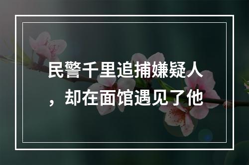 民警千里追捕嫌疑人，却在面馆遇见了他