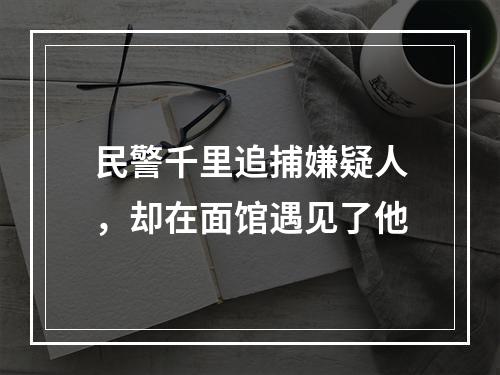 民警千里追捕嫌疑人，却在面馆遇见了他
