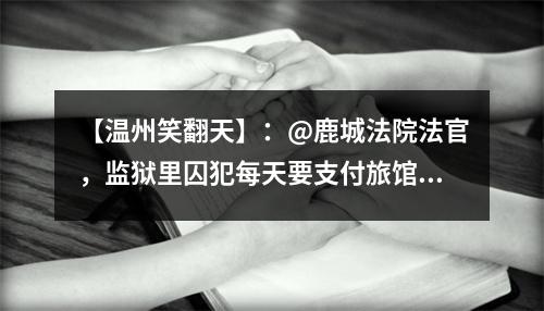 【温州笑翻天】：@鹿城法院法官，监狱里囚犯每天要支付旅馆费、房租吗？
