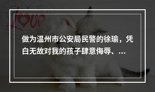 做为温州市公安局民警的徐瑜，凭白无故对我的孩子肆意侮辱、给二个尚小未成年的孩...