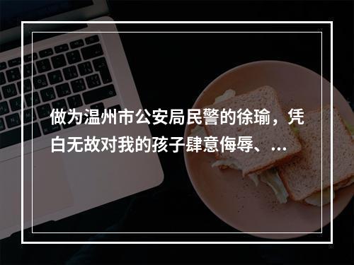 做为温州市公安局民警的徐瑜，凭白无故对我的孩子肆意侮辱、给二个尚小未成年的孩...