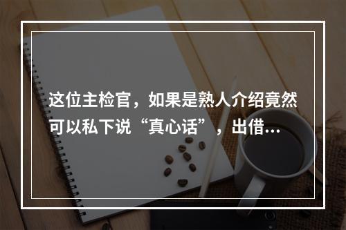 这位主检官，如果是熟人介绍竟然可以私下说“真心话”，出借人组织三五人代表对接却称