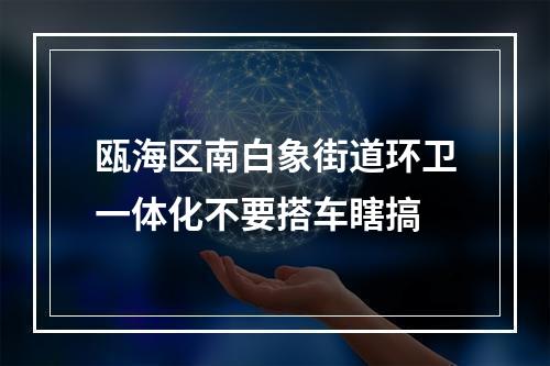 瓯海区南白象街道环卫一体化不要搭车瞎搞