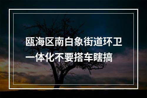 瓯海区南白象街道环卫一体化不要搭车瞎搞