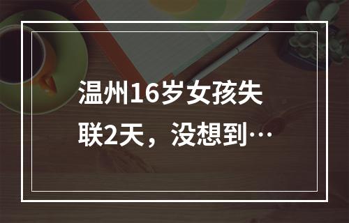 温州16岁女孩失联2天，没想到…
