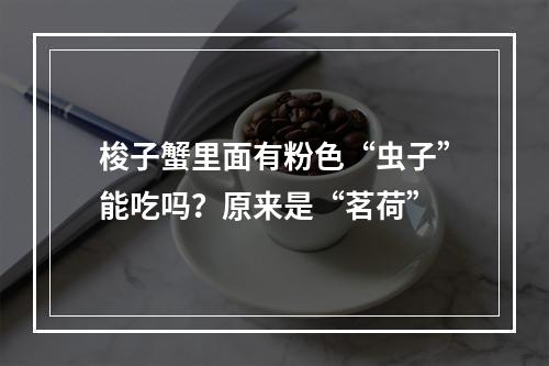 梭子蟹里面有粉色“虫子”能吃吗？原来是“茗荷”