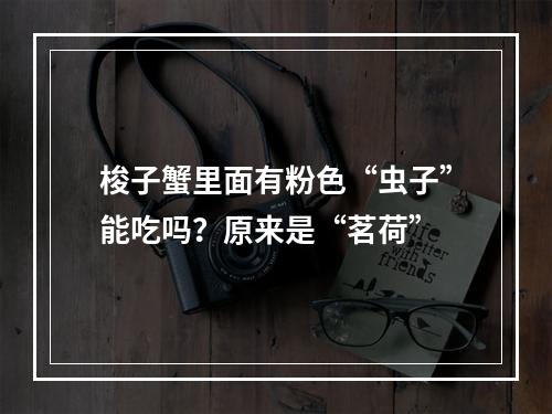 梭子蟹里面有粉色“虫子”能吃吗？原来是“茗荷”
