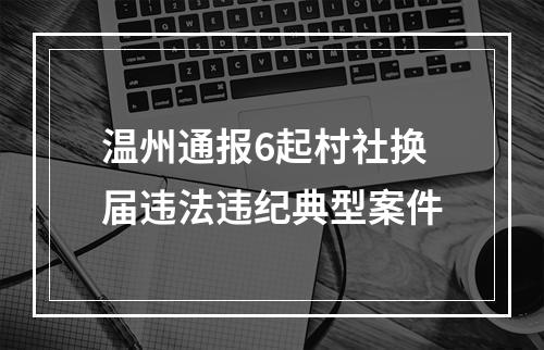 温州通报6起村社换届违法违纪典型案件