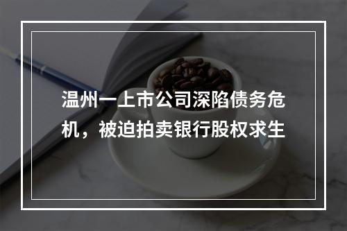 温州一上市公司深陷债务危机，被迫拍卖银行股权求生
