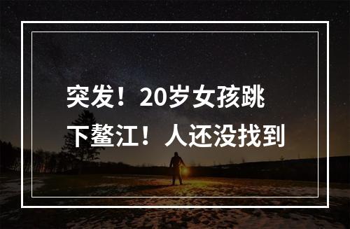 突发！20岁女孩跳下鳌江！人还没找到